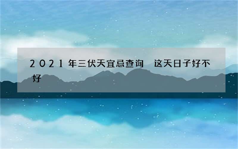 2021年三伏天宜忌查询 这天日子好不好
